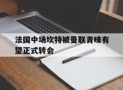 开云体育电脑版-包含法国中场坎特被曼联青睐有望正式转会的词条