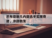 开云体育电脑版-巴布亚新几内亚选手实现奇迹，冲劲勃发的简单介绍