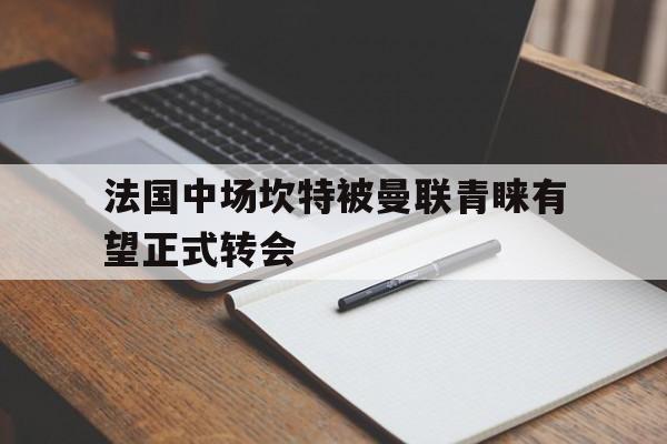 包含法国中场坎特被曼联青睐有望正式转会的词条