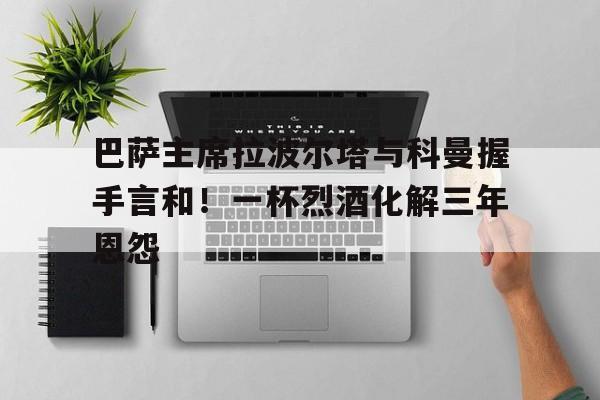 开云体育-巴萨主席拉波尔塔与科曼握手言和！一杯烈酒化解三年恩怨的简单介绍