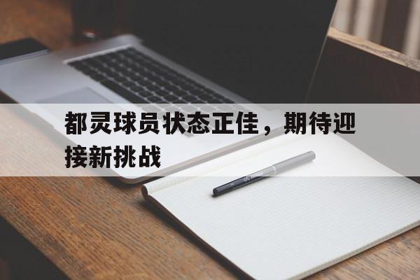 开云体育-包含都灵球员状态正佳，期待迎接新挑战的词条